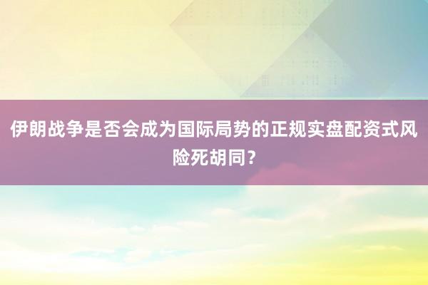 伊朗战争是否会成为国际局势的正规实盘配资式风险死胡同？