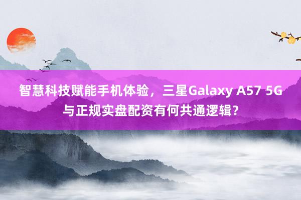 智慧科技赋能手机体验，三星Galaxy A57 5G与正规实盘配资有何共通逻辑？