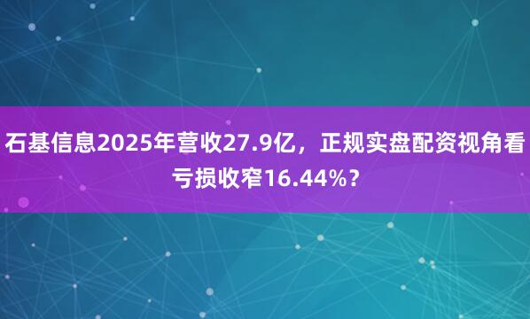 石基信息2025年营收27.9亿，正规实盘配资视角看亏损收窄16.44%？