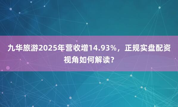 九华旅游2025年营收增14.93%，正规实盘配资视角如何解读？