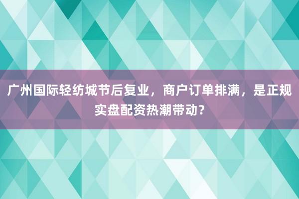 广州国际轻纺城节后复业，商户订单排满，是正规实盘配资热潮带动？