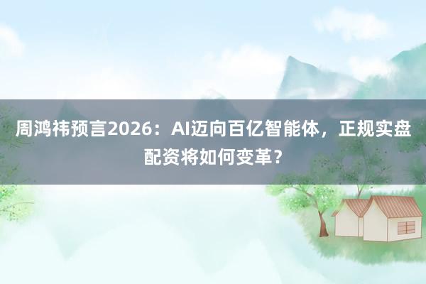 周鸿祎预言2026：AI迈向百亿智能体，正规实盘配资将如何变革？