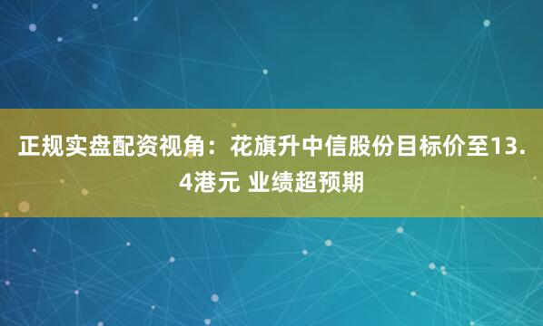 正规实盘配资视角：花旗升中信股份目标价至13.4港元 业绩超预期