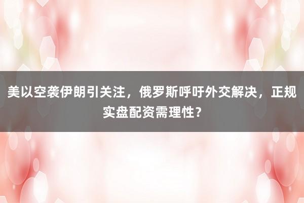 美以空袭伊朗引关注，俄罗斯呼吁外交解决，正规实盘配资需理性？
