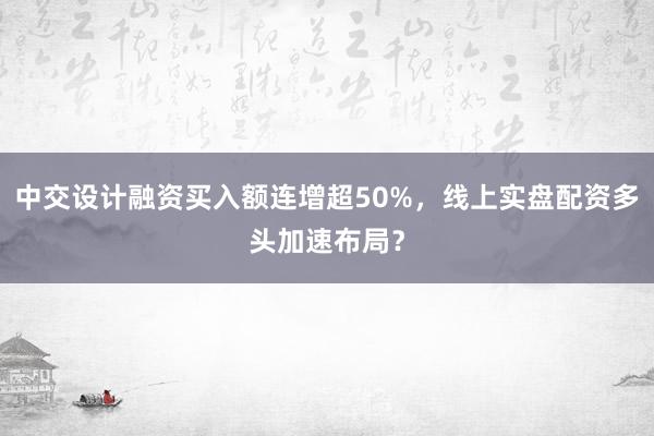 中交设计融资买入额连增超50%，线上实盘配资多头加速布局？