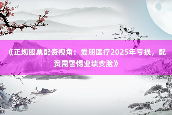 《正规股票配资视角：爱朋医疗2025年亏损，配资需警惕业绩变脸》