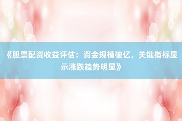 《股票配资收益评估：资金规模破亿，关键指标显示涨跌趋势明显》