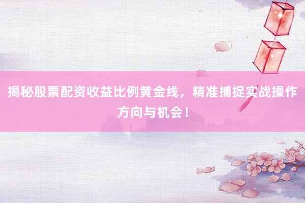揭秘股票配资收益比例黄金线，精准捕捉实战操作方向与机会！