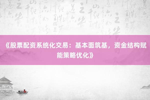 《股票配资系统化交易：基本面筑基，资金结构赋能策略优化》
