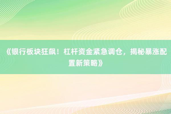 《银行板块狂飙！杠杆资金紧急调仓，揭秘暴涨配置新策略》