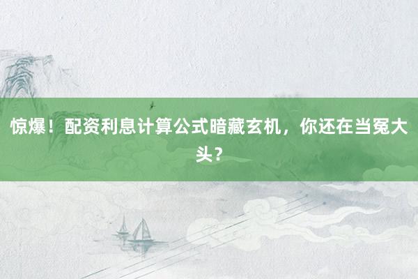 惊爆！配资利息计算公式暗藏玄机，你还在当冤大头？