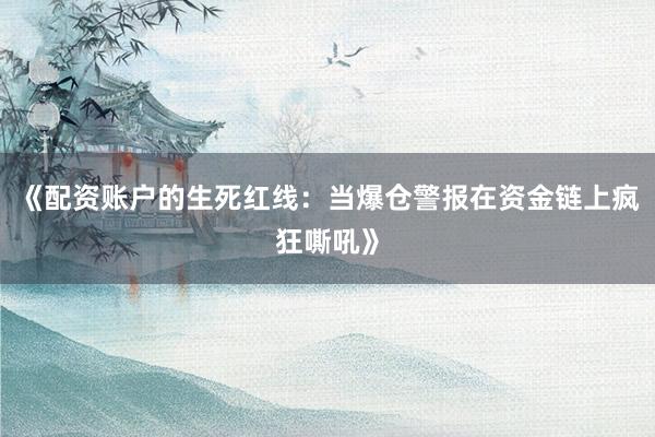 《配资账户的生死红线：当爆仓警报在资金链上疯狂嘶吼》