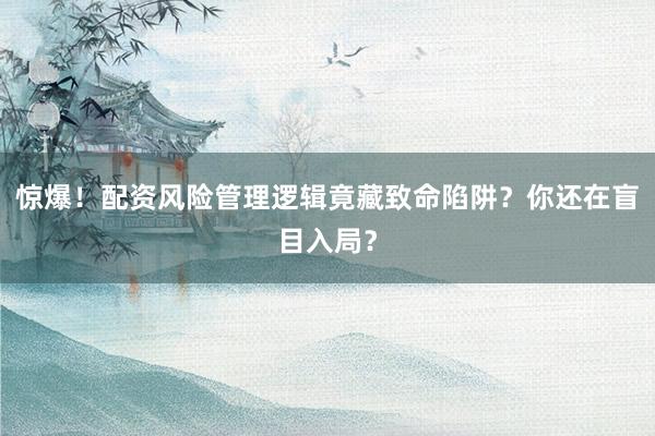 惊爆！配资风险管理逻辑竟藏致命陷阱？你还在盲目入局？