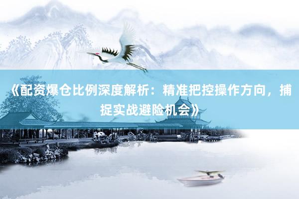《配资爆仓比例深度解析：精准把控操作方向，捕捉实战避险机会》