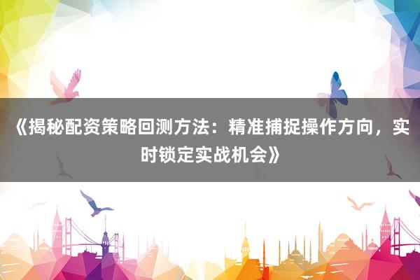 《揭秘配资策略回测方法：精准捕捉操作方向，实时锁定实战机会》