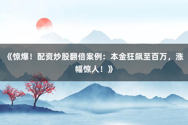 《惊爆！配资炒股翻倍案例：本金狂飙至百万，涨幅惊人！》