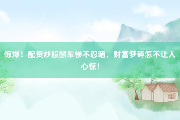 惊爆！配资炒股翻车惨不忍睹，财富梦碎怎不让人心惊！