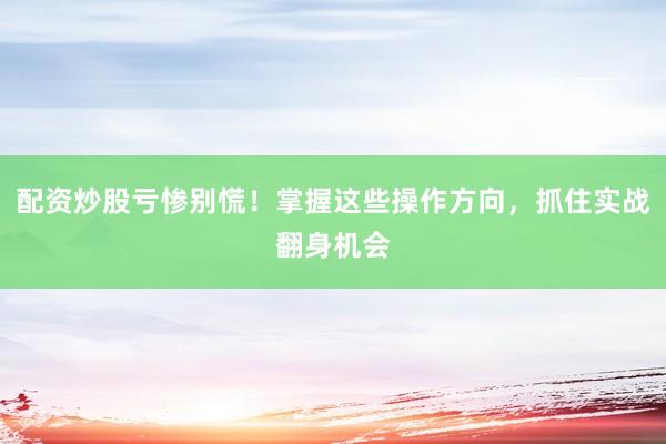 配资炒股亏惨别慌！掌握这些操作方向，抓住实战翻身机会