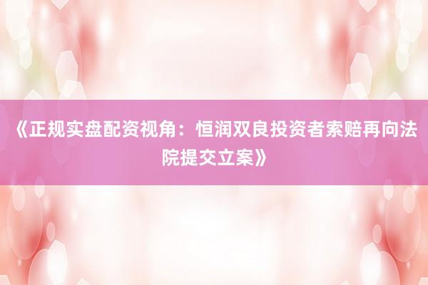《正规实盘配资视角：恒润双良投资者索赔再向法院提交立案》