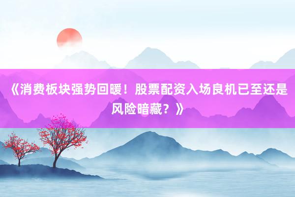 《消费板块强势回暖！股票配资入场良机已至还是风险暗藏？》