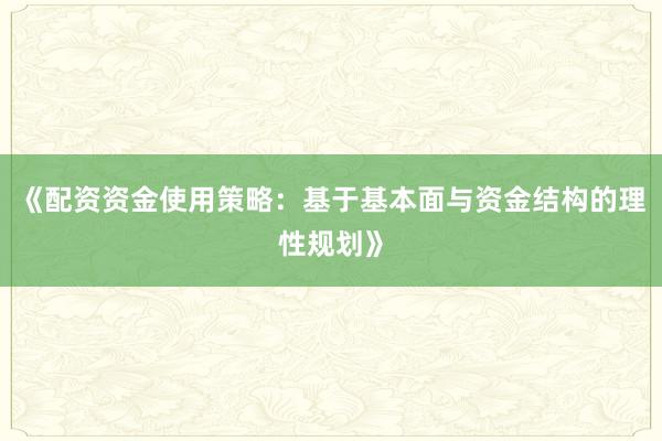《配资资金使用策略：基于基本面与资金结构的理性规划》