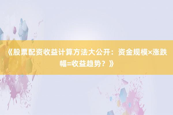 《股票配资收益计算方法大公开：资金规模×涨跌幅=收益趋势？》