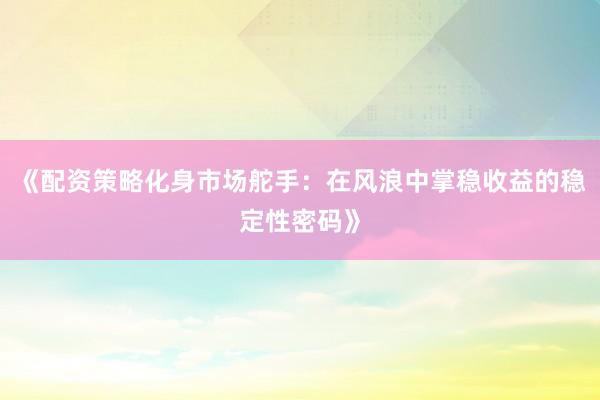 《配资策略化身市场舵手：在风浪中掌稳收益的稳定性密码》