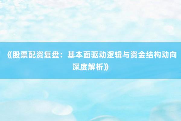 《股票配资复盘：基本面驱动逻辑与资金结构动向深度解析》