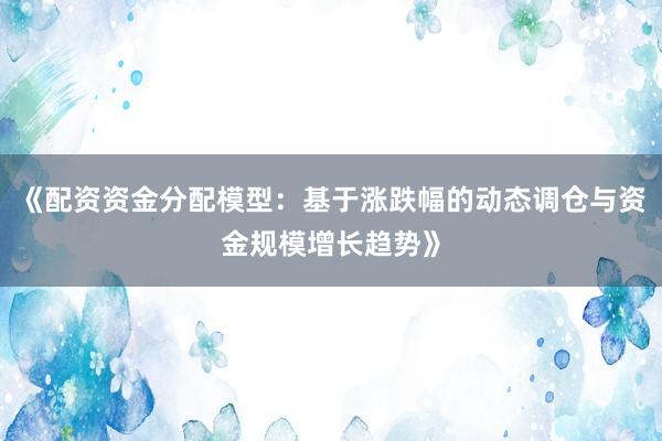 《配资资金分配模型：基于涨跌幅的动态调仓与资金规模增长趋势》