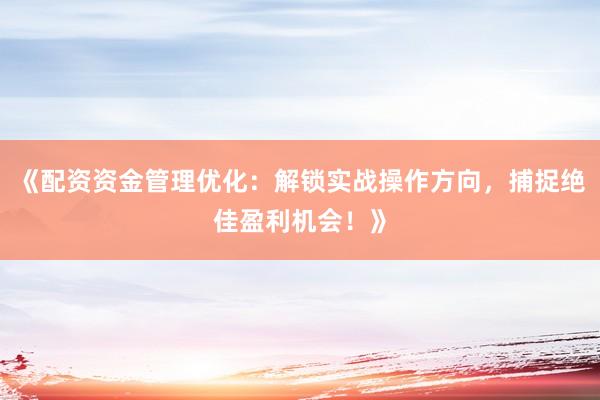 《配资资金管理优化：解锁实战操作方向，捕捉绝佳盈利机会！》
