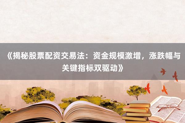 《揭秘股票配资交易法：资金规模激增，涨跌幅与关键指标双驱动》
