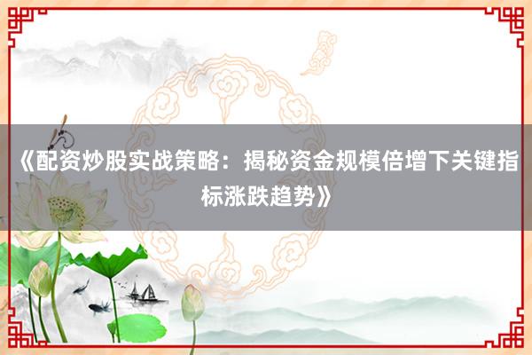 《配资炒股实战策略：揭秘资金规模倍增下关键指标涨跌趋势》