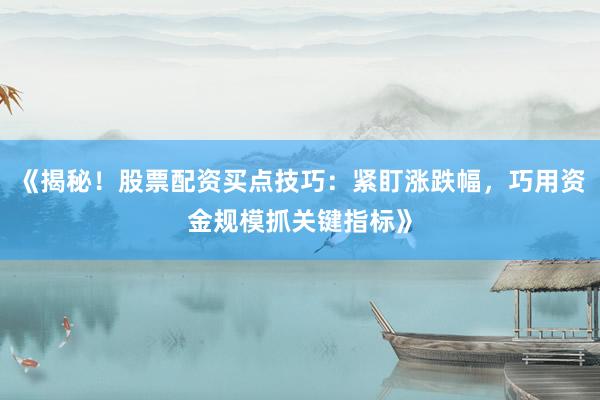《揭秘！股票配资买点技巧：紧盯涨跌幅，巧用资金规模抓关键指标》