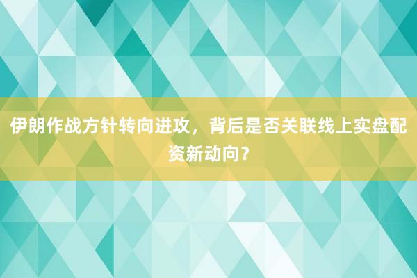 伊朗作战方针转向进攻，背后是否关联线上实盘配资新动向？