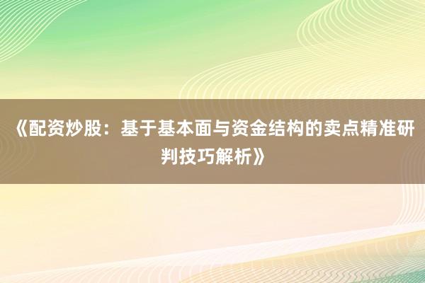 《配资炒股：基于基本面与资金结构的卖点精准研判技巧解析》