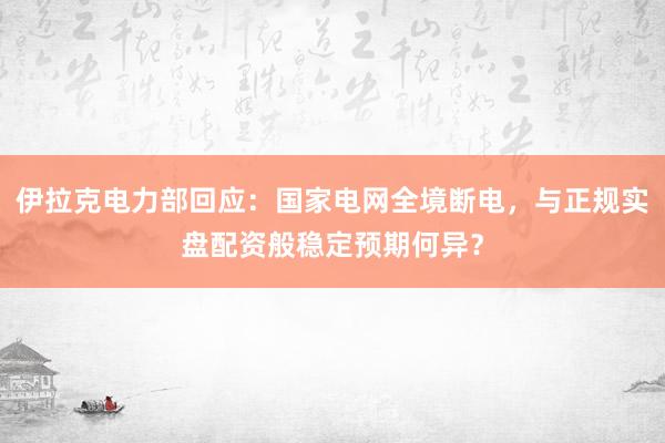 伊拉克电力部回应：国家电网全境断电，与正规实盘配资般稳定预期何异？