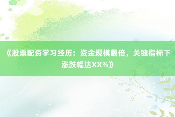《股票配资学习经历：资金规模翻倍，关键指标下涨跌幅达XX%》
