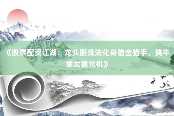 《股票配资江湖：龙头股战法化身猎金猎手，擒牛擒龙擒先机》