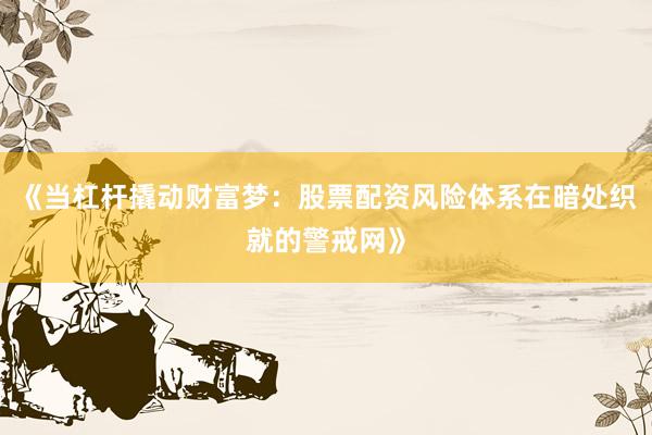 《当杠杆撬动财富梦：股票配资风险体系在暗处织就的警戒网》