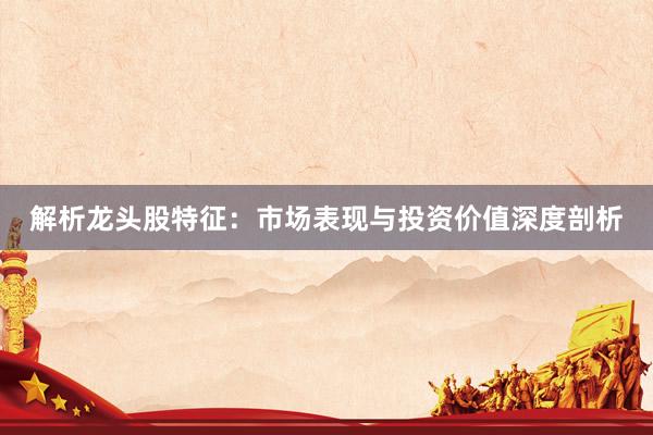解析龙头股特征：市场表现与投资价值深度剖析