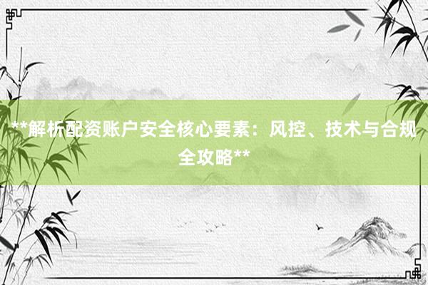 **解析配资账户安全核心要素：风控、技术与合规全攻略**