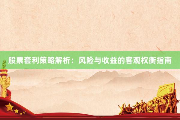 股票套利策略解析：风险与收益的客观权衡指南