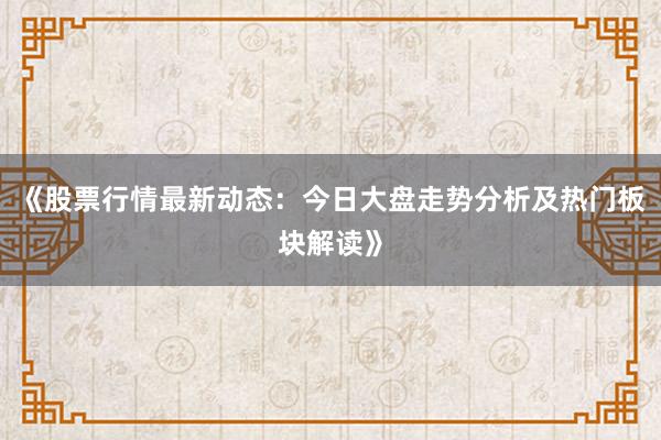 《股票行情最新动态：今日大盘走势分析及热门板块解读》