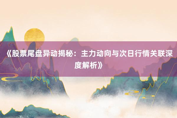 《股票尾盘异动揭秘：主力动向与次日行情关联深度解析》