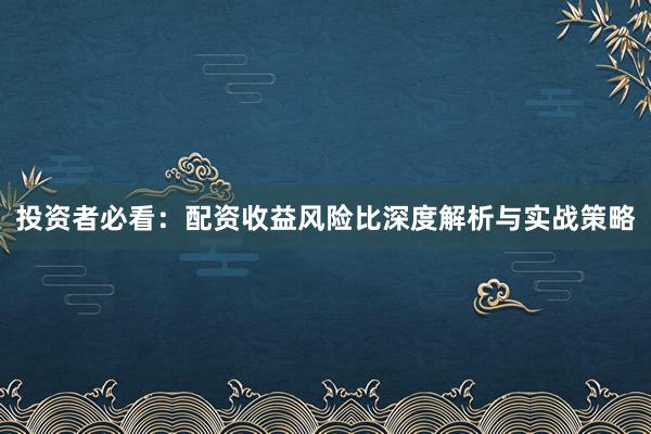 投资者必看：配资收益风险比深度解析与实战策略