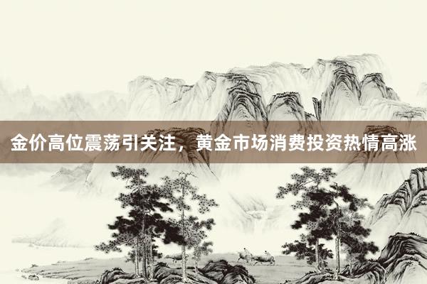 金价高位震荡引关注，黄金市场消费投资热情高涨