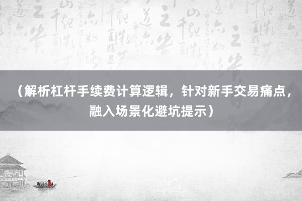 （解析杠杆手续费计算逻辑，针对新手交易痛点，融入场景化避坑提示）