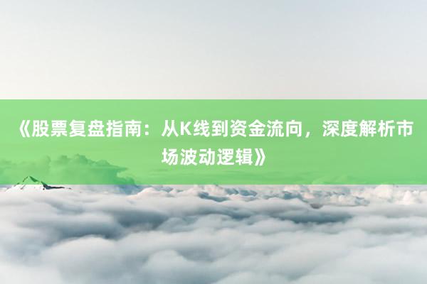 《股票复盘指南：从K线到资金流向，深度解析市场波动逻辑》