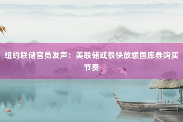 纽约联储官员发声：美联储或很快放缓国库券购买节奏