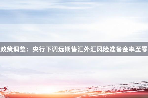 政策调整：央行下调远期售汇外汇风险准备金率至零